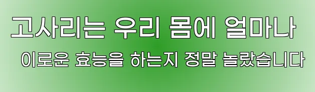 고사리는 우리 몸에 얼마나 이로운 효능을 하는지 정말 놀랐습니다