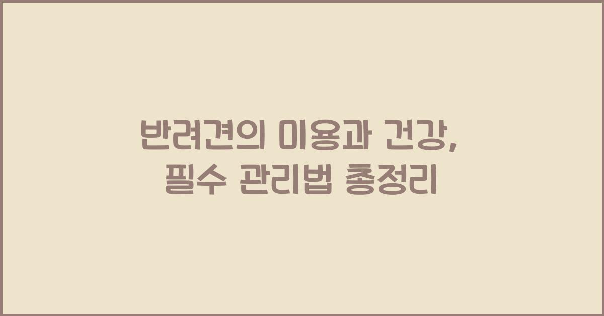 반려견의 미용과 건강: 강아지 미용 관리와 건강 관리