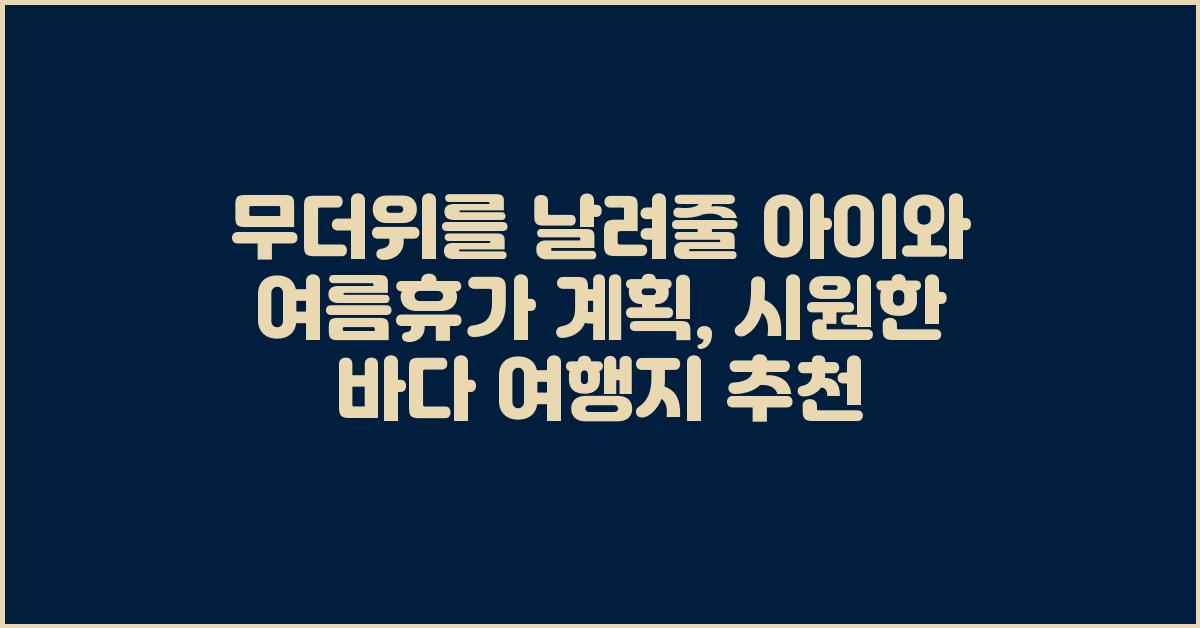 무더위를 날려줄 아이와 여름휴가 계획