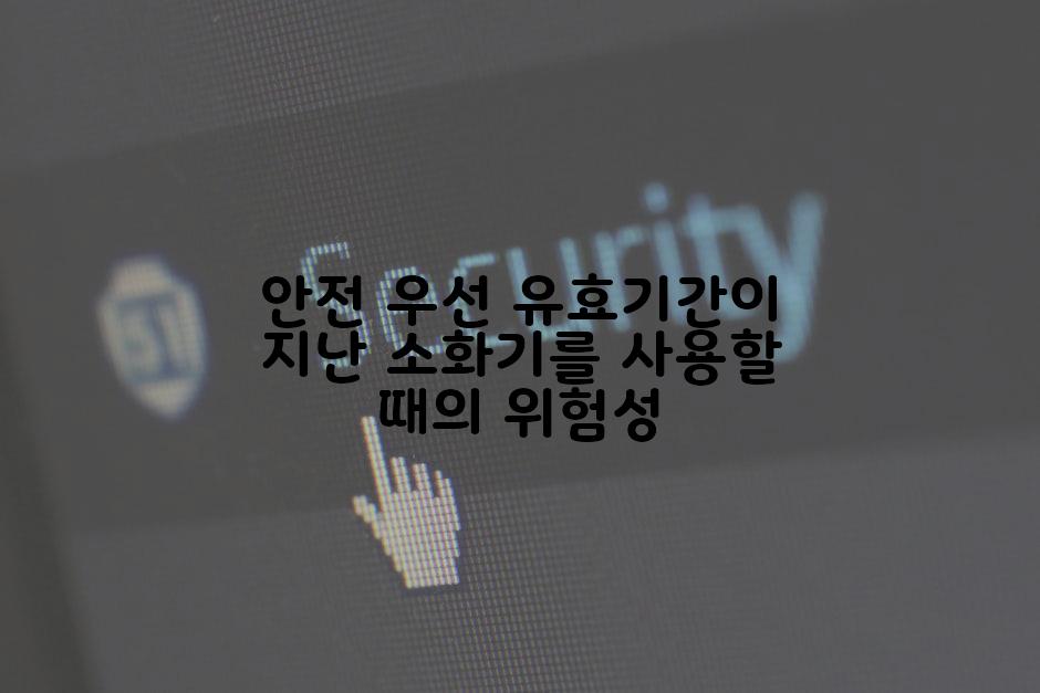 안전 우선 유효기간이 지난 소화기를 사용할 때의 위험성