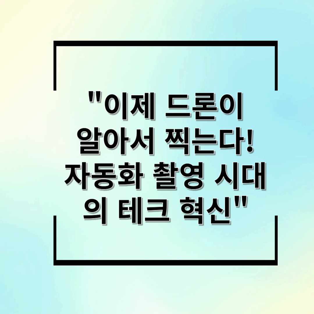 이제 드론이 알아서 찍는다! 자동화 촬영 시대의 테크 혁신