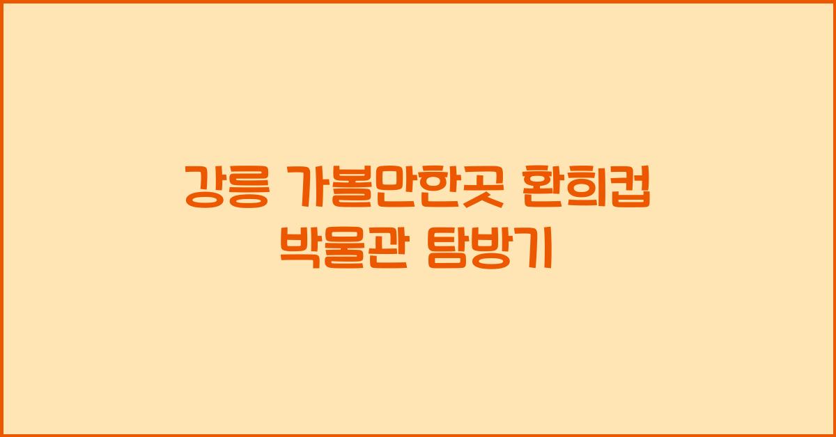 강릉 가볼만한곳 환희컵 박물관