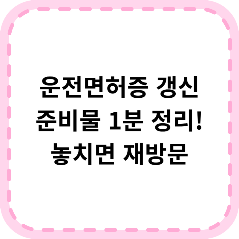 운전면허증 갱신 준비물 2025년 최신 정리! 놓치면 헛걸음