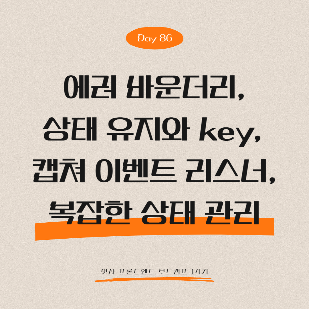 멋쟁이사자처럼 프론트엔드 부트캠프 14기 - Day 86 (에러 바운더리, 상태 유지와 key, 캡쳐 이벤트 리스너, 복잡한 상태 관리)