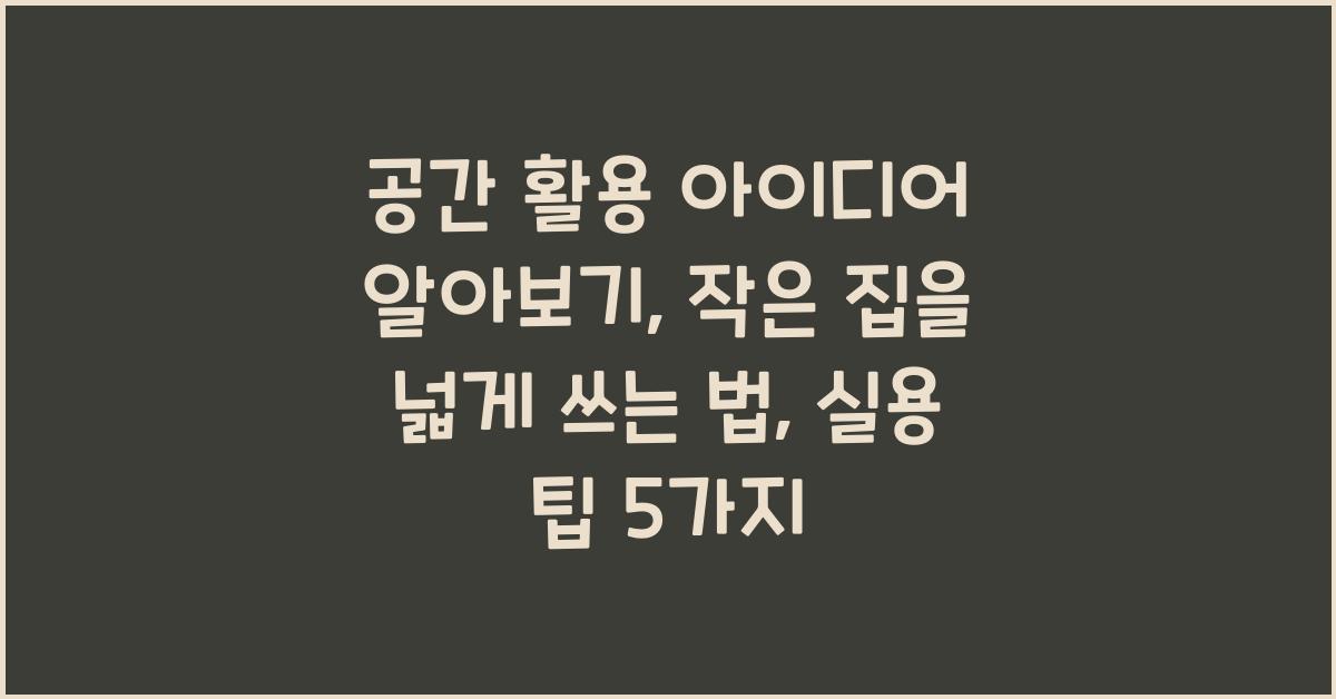 공간 활용 아이디어 알아보기: 작은 집을 넓게 쓰는 법