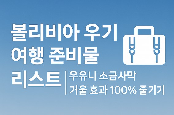 볼리비아 우기 시즌 여행 준비물 리스트|우유니 소금사막 거울 효과 100% 즐기기
