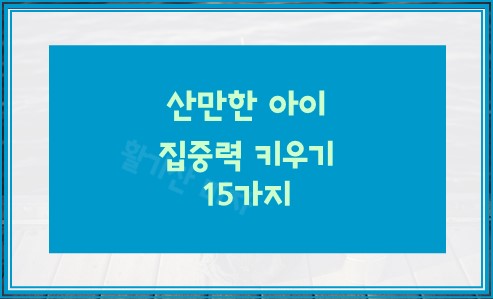산만한 아이 집중력 키우기 15가지