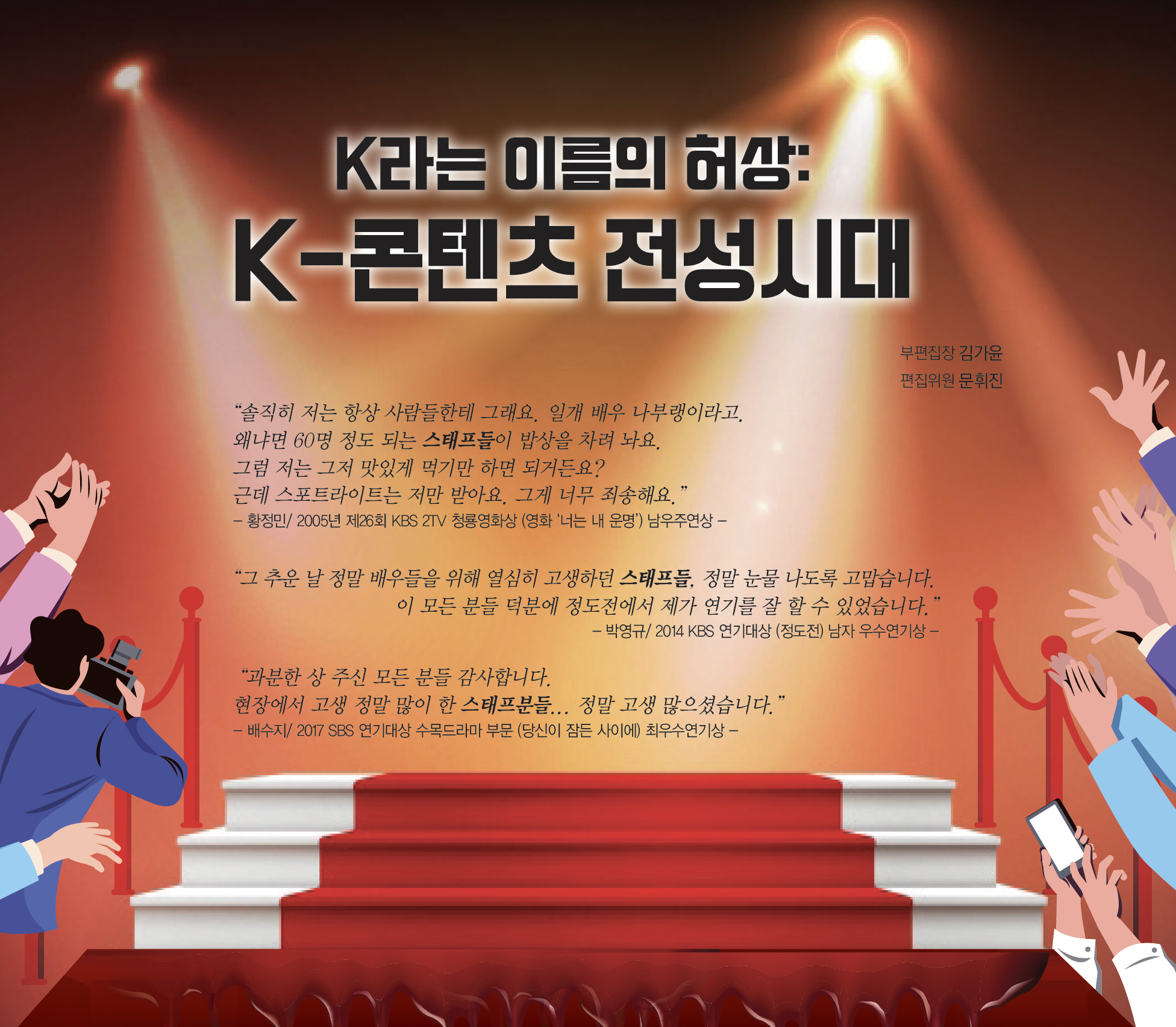 솔직히 저는 항상 사람들한테 그래요. 일개 배우 나부랭이라고. 왜냐면 육십명 정도 되는 스태프들이 밥상을 차려 놔요. 그럼 저는 그저 맛있게 먹기만 하면 되거든요? 근데 스포트라이트는 저만 받아요. 그게 너무 죄송해요. 황정민. 이천오년 제이십육회 케이비에스 이티비 청룡영화상. 영화 너는 내 운명 남우주연상.
그 추운 날 정말 배우들을 위해 열심히 고생하던 스태프들 정말 눈물 나도록 고맙습니다. 이 모든 분들 덕분에 정도전에서 제가 연기를 잘 할 수 있었습니다. 박영규. 이천십사년 케이비에스 연기대상. 정도전 남자 우수연기상.
과분한 상 주신 모든 분들 감사합니다. 현장에서 고생 정말 많이 한 스태프분들 정말 고생 많으셨습니다. 배수지. 이천십칠년 에스비에스 연기대상 수목드라마 부문. 당신이 잠든 사이에 최우수연기상.