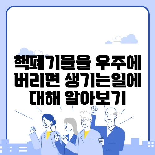 핵폐기물을 우주에 버리면 생기는일에 대해 알아보기