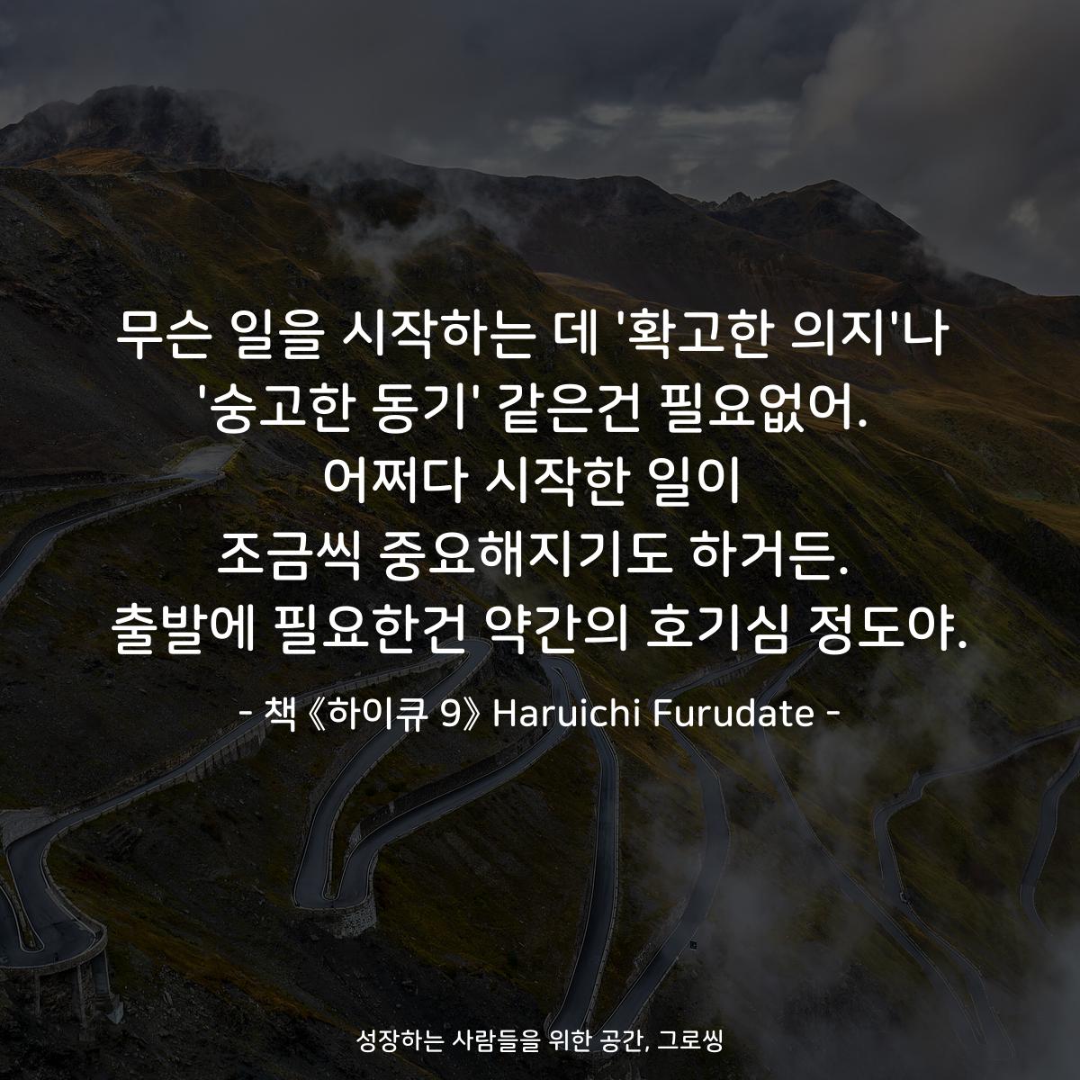 무슨 일을 시작하는 데 '확고한 의지'나
'숭고한 동기' 같은건 필요없어.
어쩌다 시작한 일이
조금씩 중요해지기도 하거든.
출발에 필요한건 약간의 호기심 정도야.
