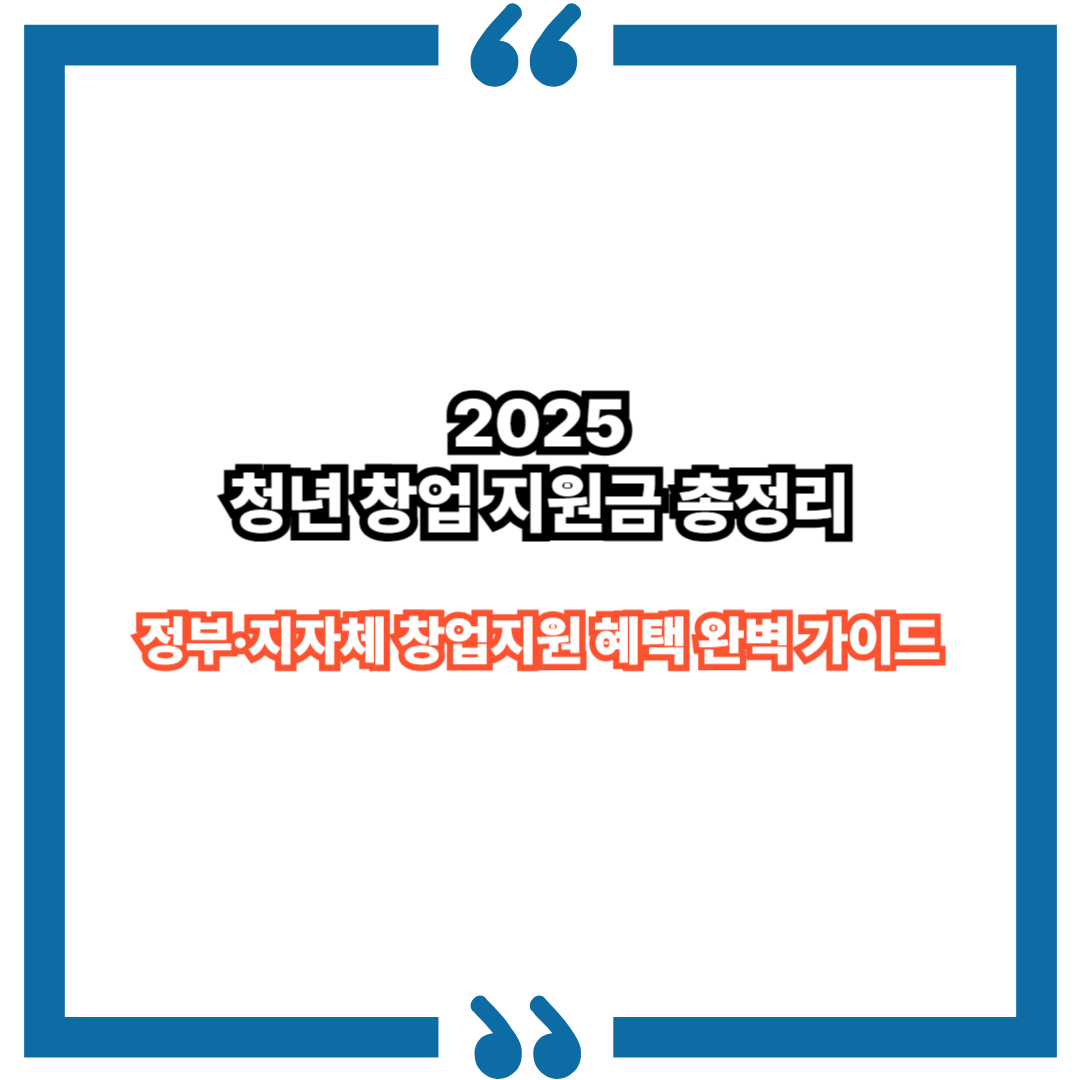 2025 청년 창업 지원금 총정리｜정부·지자체 창업지원 혜택 완벽 가이드