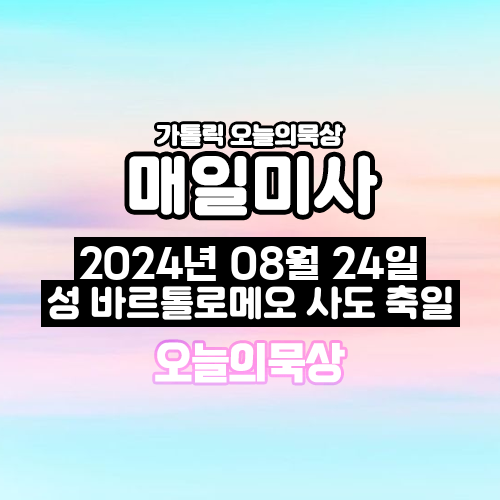 2024년 8월 24일 매일미사 성 바르톨로메오 사도 축일 오늘의 묵상