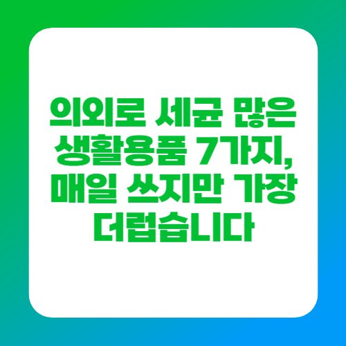 의외로 세균 많은 생활용품 7가지, 매일 쓰지만 가장 더럽습니다