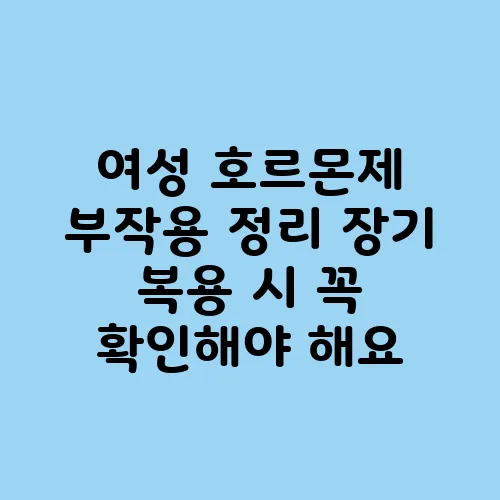 여성 호르몬제 부작용 정리 장기 복용 시 꼭 확인해야 해요