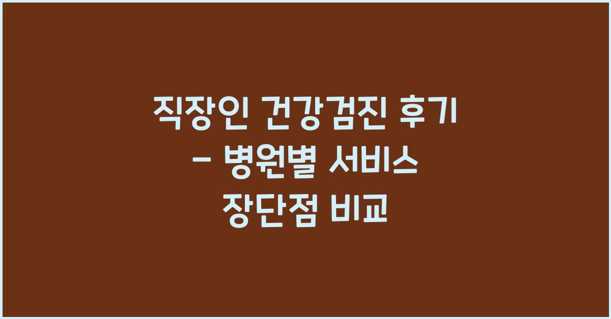 직장인 건강검진 후기 - 병원별 서비스 비교 체험담