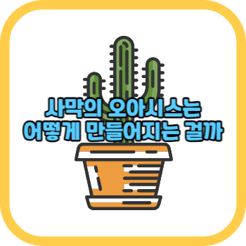 사막의 오아시스는 어떻게 만들어지는 걸까