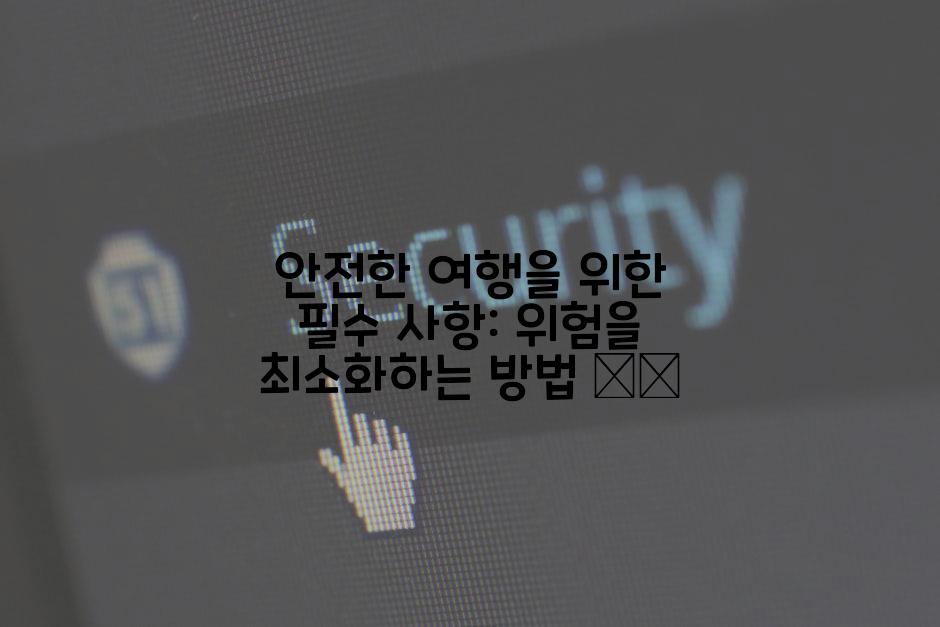 안전한 여행을 위한 필수 사항: 위험을 최소화하는 방법 🛡️