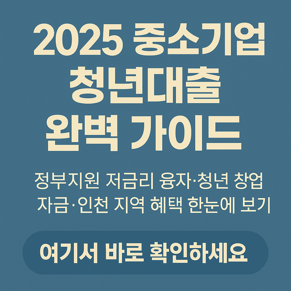 2025 중소기업 청년대출 완벽 가이드｜정부지원 저금리 융자&middot;청년 창업자금&middot;인천 지역 혜택 한눈에 보기