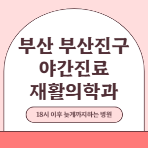 부산 부산진구 야간진료 재활의학과 병원 (18시 이후 늦게까지하는 병원)