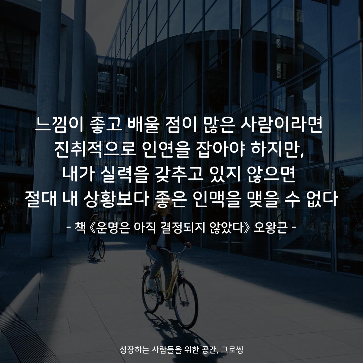 느낌이 좋고 배울 점이 많은 사람이라면
진취적으로 인연을 잡아야 하지만,
내가 실력을 갖추고 있지 않으면
절대 내 상황보다 좋은 인맥을 맺을 수 없다.