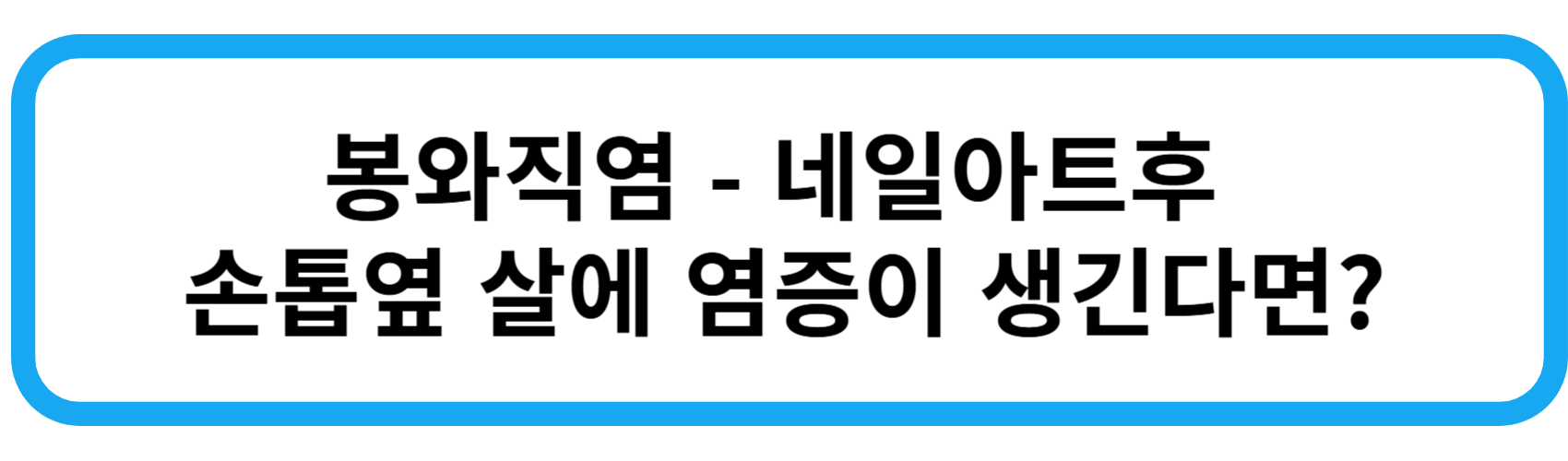 봉와직염 - 네일아트후 손톱옆 살에 염증이 생긴다면?