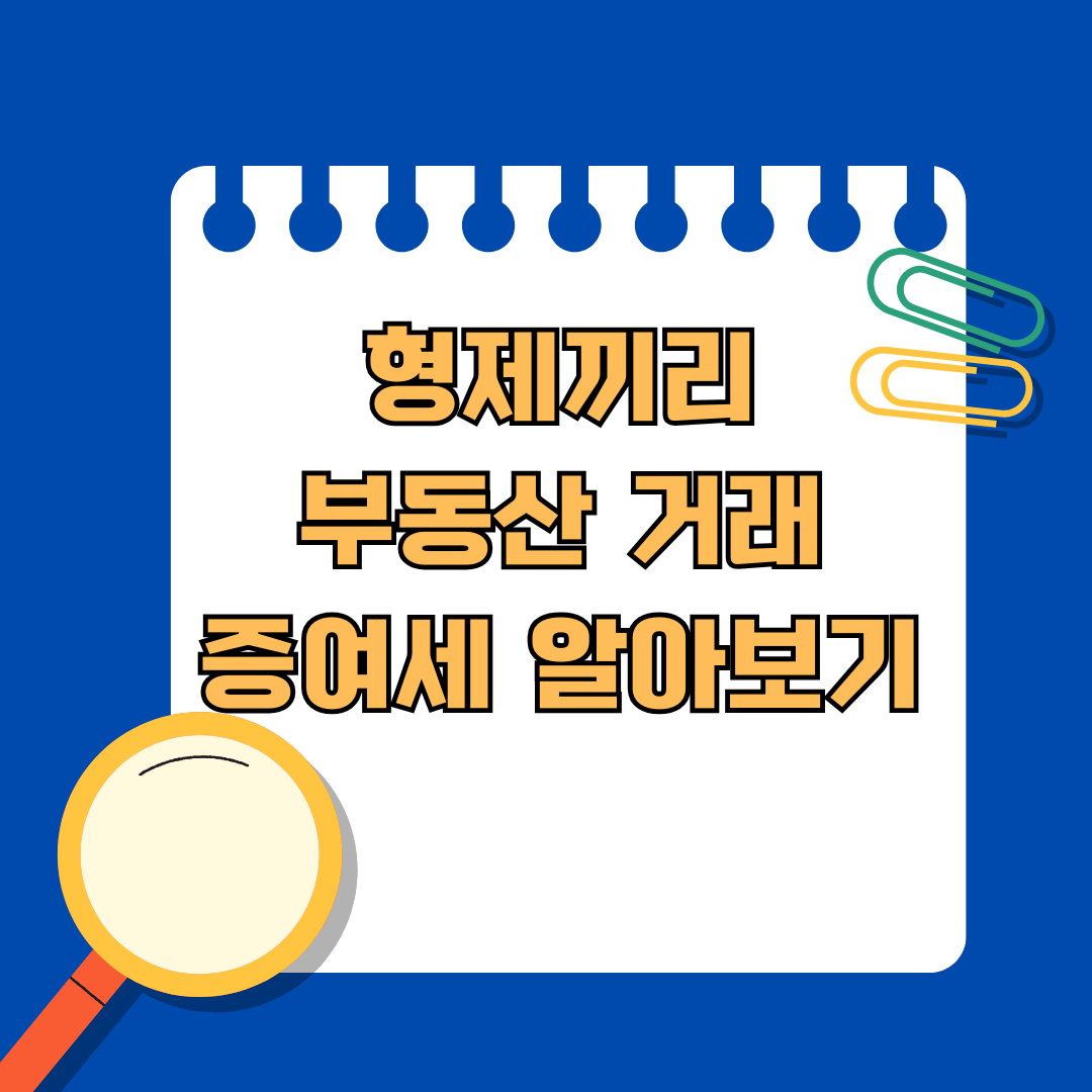 형제끼리 부동산 거래 시 주의할 점? 증여세 알아보기