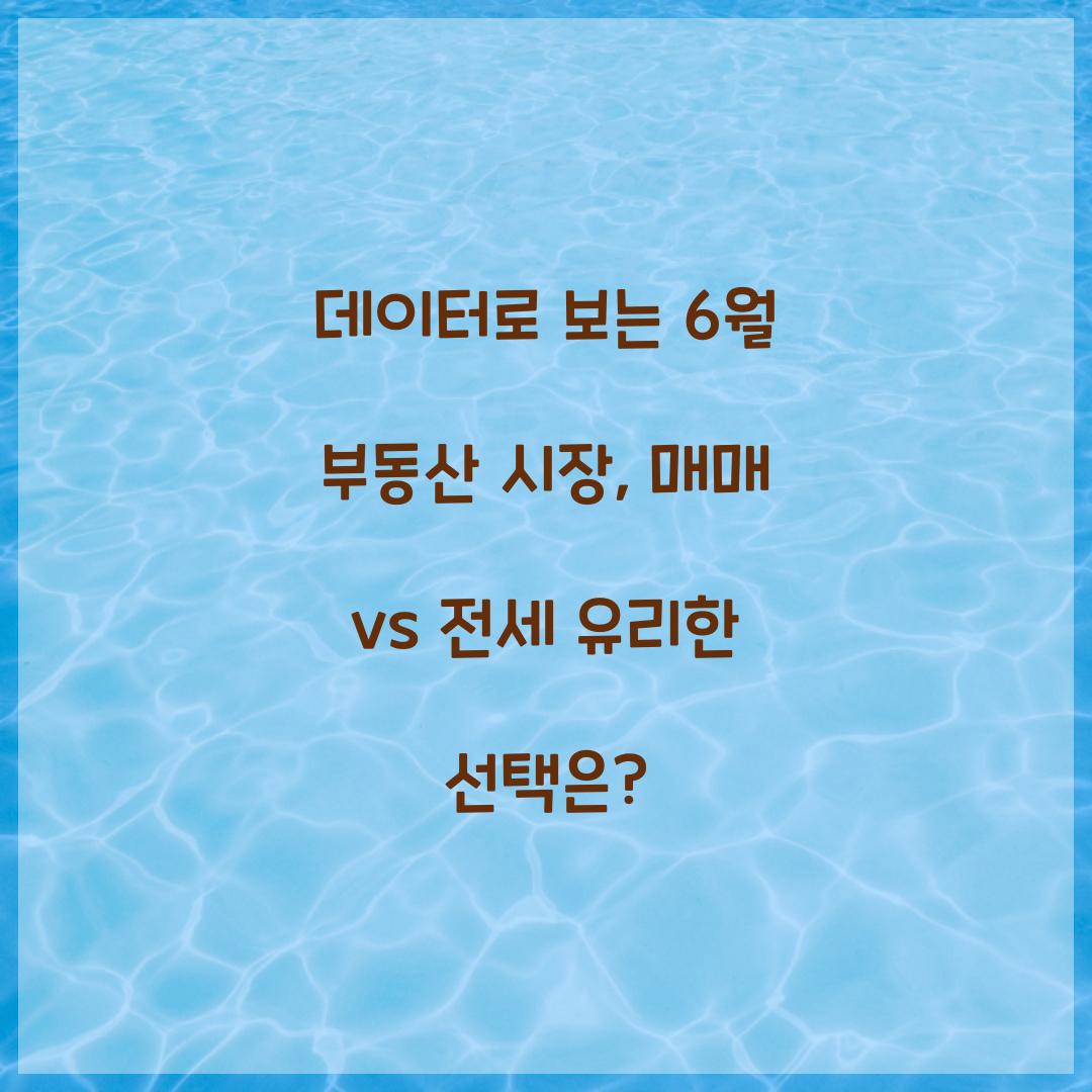 데이터로 보는 6월 부동산 시장: 매매 vs 전세 어느 쪽이 유리한가