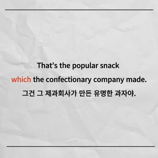 That’s the popular snack
which the confectionary company made.
그건 그 제과회사가 만든 유명한 과자야.
이 문장을 둘로 나눠보면,
that’s the popular snack
그건 유명한 과자야.
the confectionary company made the snack.
그 제과회사는 그 과자를 만들었어.
가 되는데요.
뒷 문장에서 정관사 the를 사용했으니까
앞 문장에서 나오는 명사를 받아야하는 거겠죠?
그렇다면 앞 문장의 어떤 명사를 받는 걸까요?