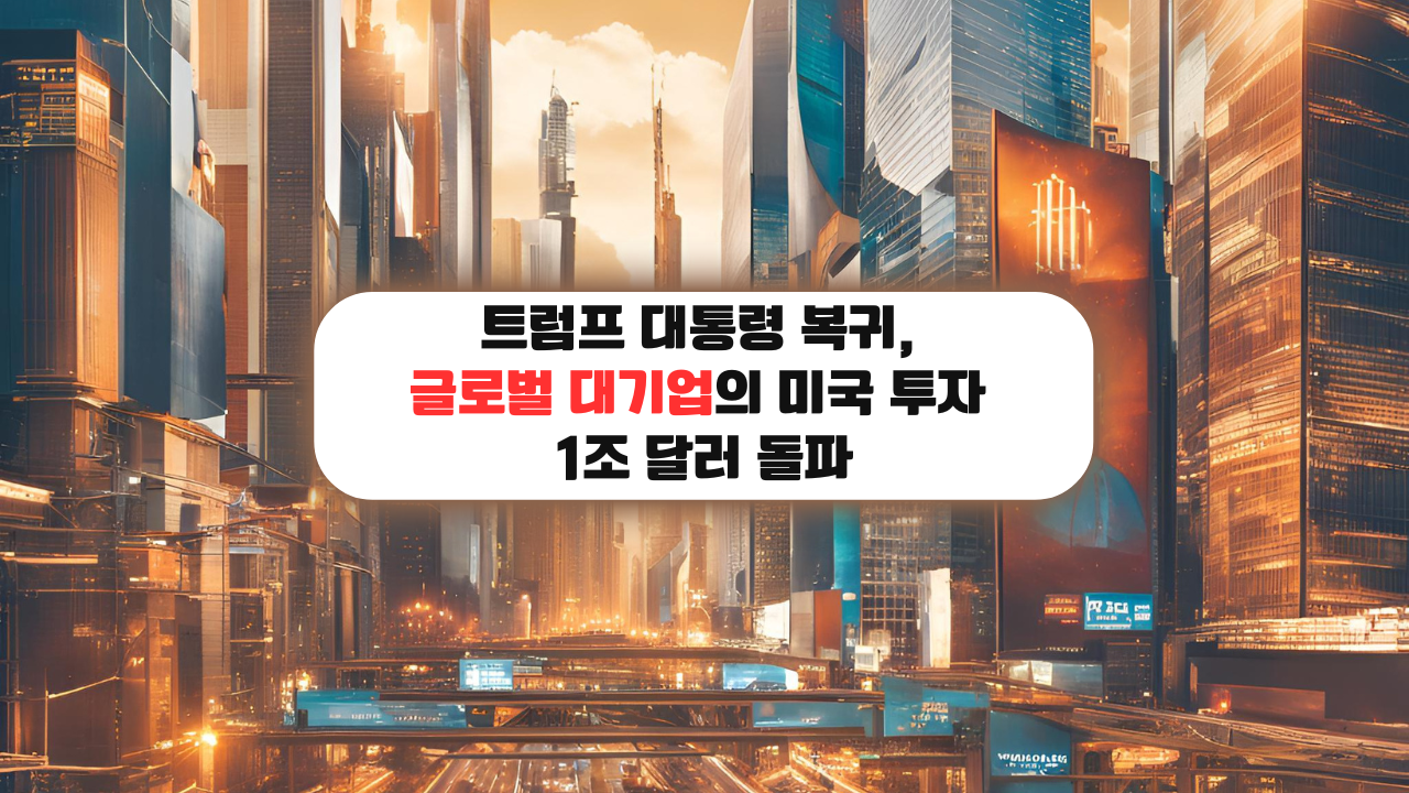 트럼프 대통령 복귀, 글로벌 대기업의 미국 투자 1조 달러 돌파