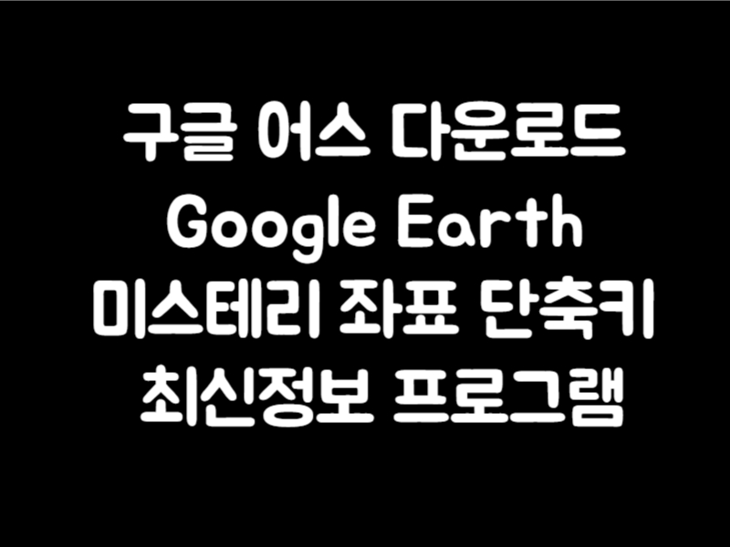 구글 어스 다운로드 Google Earth 미스테리 좌표 단축키 최신정보 프로그램