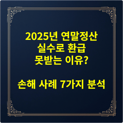 2025년 연말정산 실수로 환급 못받는 이유 손해 사례 7가지 분석