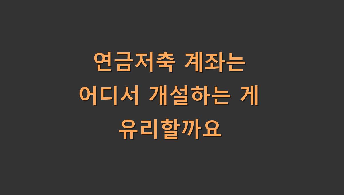 연금저축 계좌는 어디서 개설하는 게 유리할까요