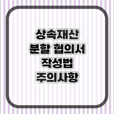 상속재산 분할 협의서 작성법과 주의사항