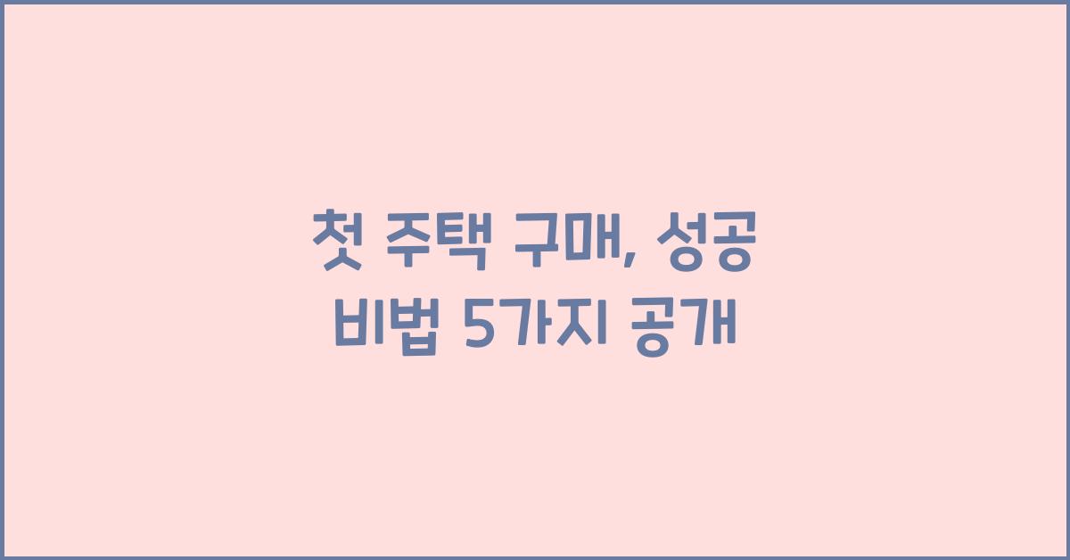 첫 주택 구매, 전문가가 알려주는 성공 비법