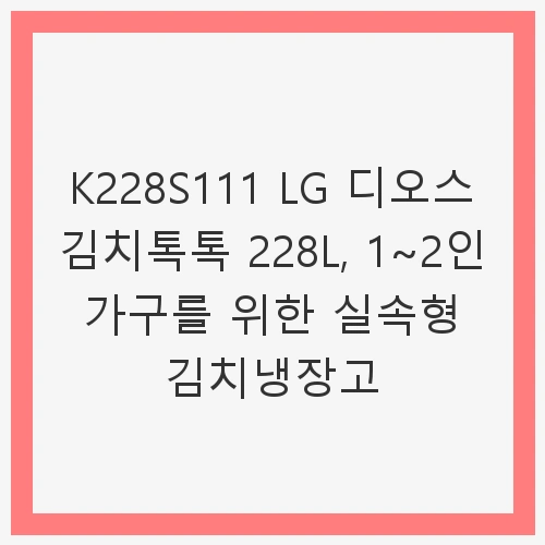 1. 제품 소개: K228S111 LG 디오스 김치톡톡 217L의 매력