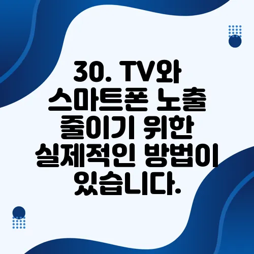 30. TV와 스마트폰 노출 줄이기 위한 실제적인 방법이 있습니다.