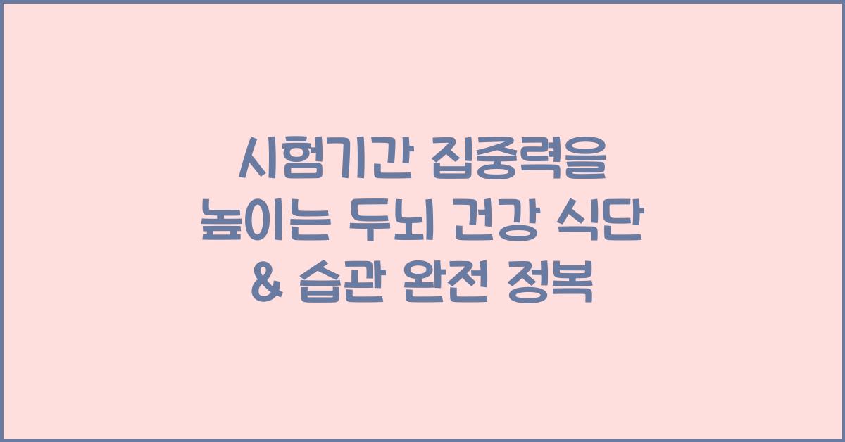 시험기간 집중력을 높이는 두뇌 건강 식단 & 습관