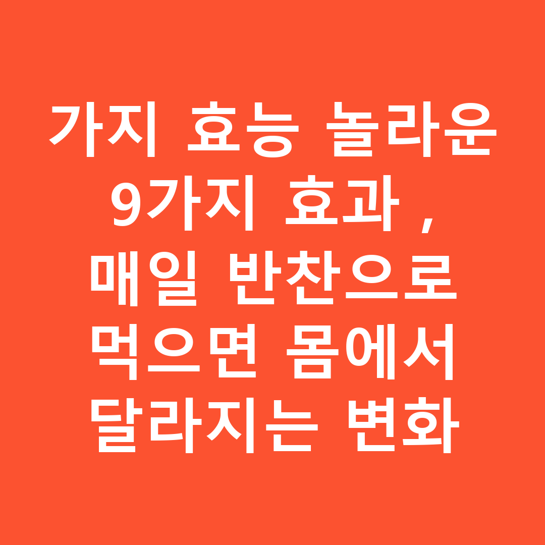 가지 효능 놀라운 9가지 효과, 매일 반찬으로 먹으면 몸에서 달라지는 변화