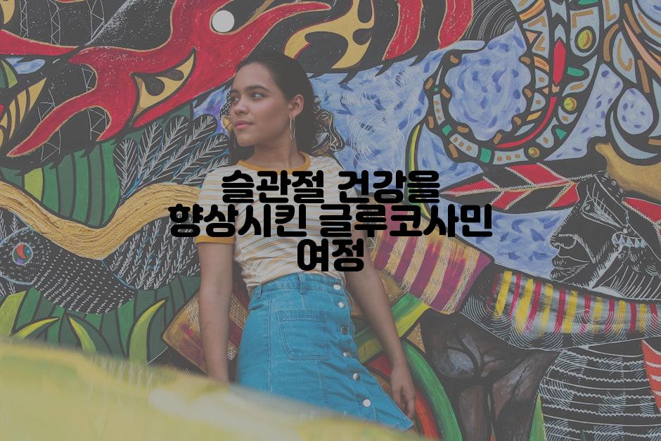 슬관절 건강을 향상시킨 글루코사민 여정