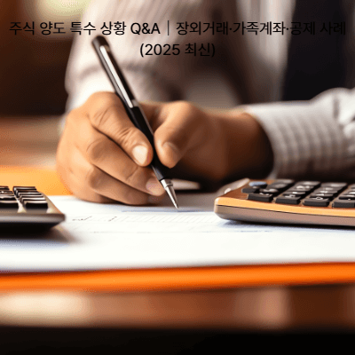 주식 양도 특수 상황 Q&amp;A｜장외거래&middot;가족계좌&middot;공제 사례 (2025 최신)