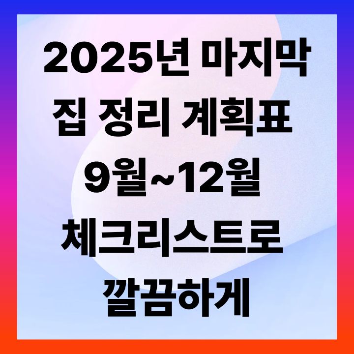 2025년 마지막 집 정리 계획표 ❘ 9월~12월 체크리스트로 깔끔하게