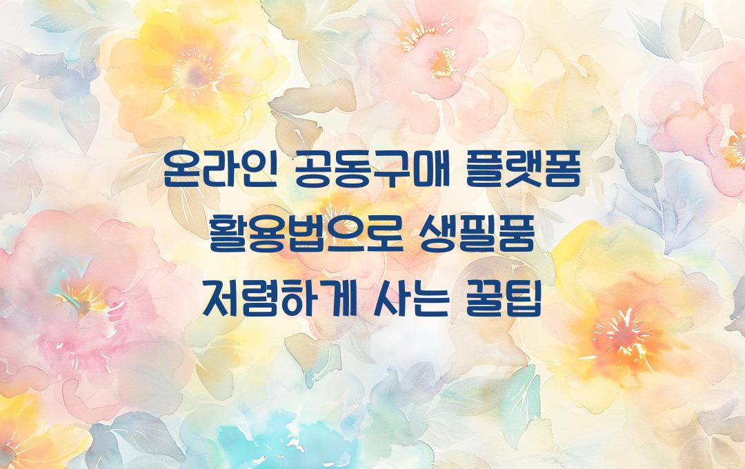 온라인 공동구매 플랫폼 활용법, 생필품 저렴하게 구매하는 방법