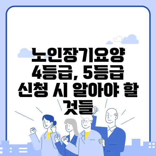 노인장기요양 4등급, 5등급 신청 시 알아야 할 것들
