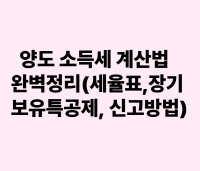 양도소득세 계산법 완벽정리(세율표, 장기보유특별공제, 신고방법)