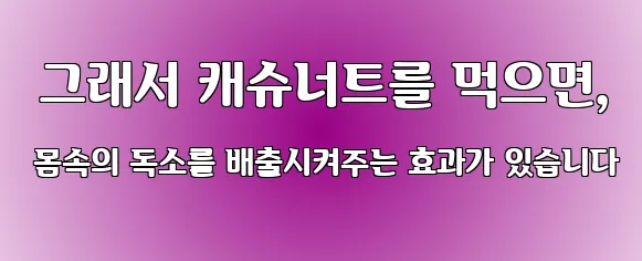  그래서 캐슈너트를 먹으면, 몸속의 독소를 배출시켜주는 효과가 있습니다