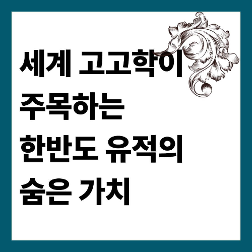 세계 고고학이 주목하는 한반도 유적의 숨은 가치