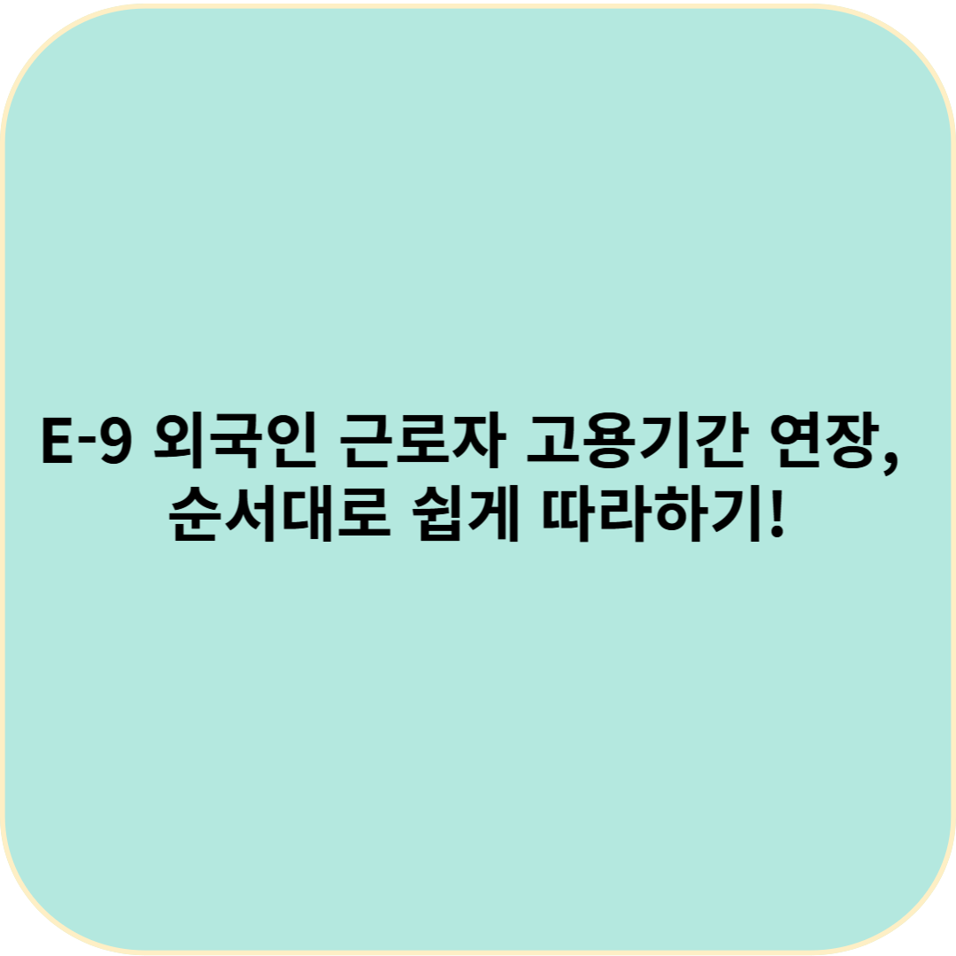 E-9 외국인 근로자 고용기간 연장, 순서대로 쉽게 따라하기!