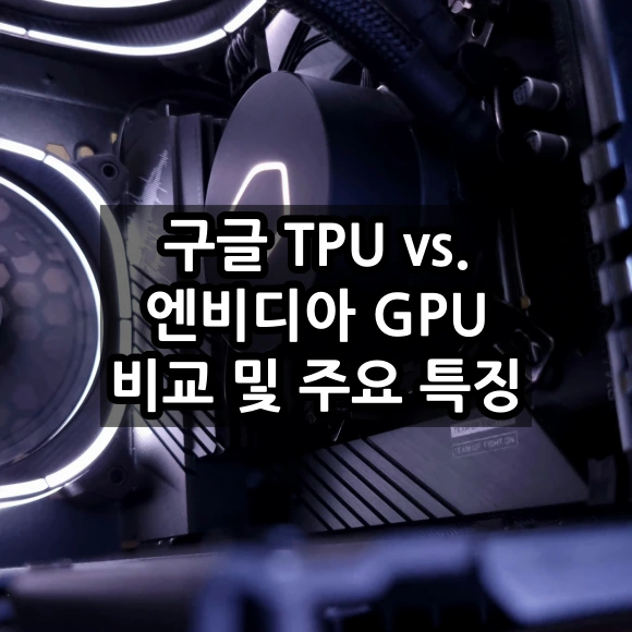 구글 TPU vs 엔비디아 GPU 비교 및 주요 특징