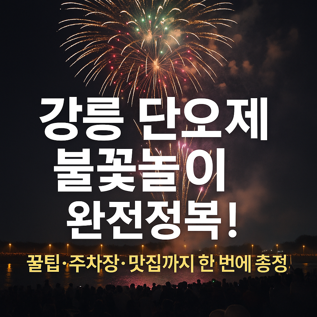 강릉 단오제 불꽃놀이 완전정복! 꿀팁·주차장·맛집까지 한 번에 총정리