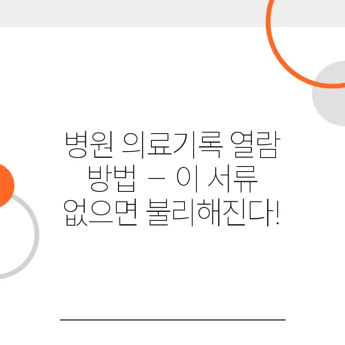 병원 의료기록 열람 방법 – 이 서류 없으면 불리해진다!